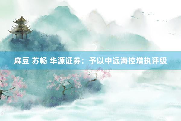 麻豆 苏畅 华源证券：予以中远海控增执评级