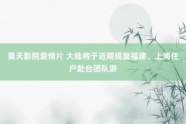 昊天影院爱情片 大陆将于近期规复福建、上海住户赴台团队游