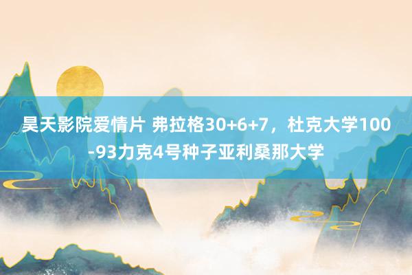 昊天影院爱情片 弗拉格30+6+7，杜克大学100-93力克4号种子亚利桑那大学