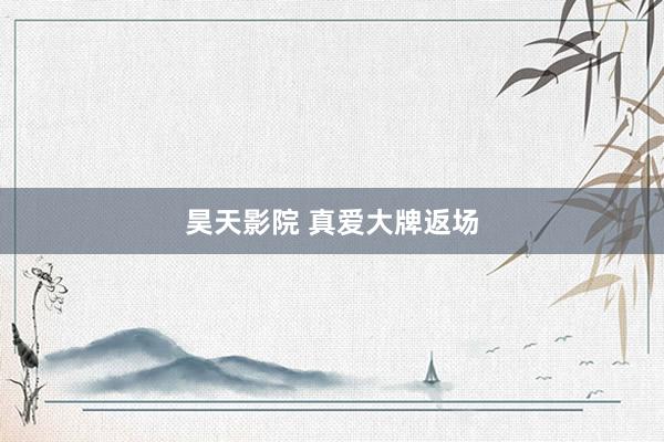 昊天影院 真爱大牌返场