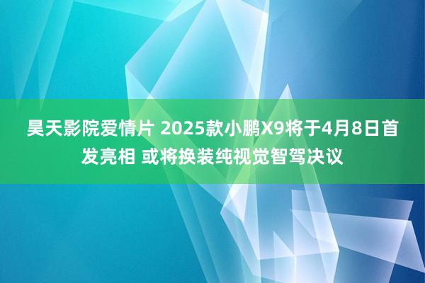 昊天影院爱情片 2025款小鹏X9将于4月8日首发亮相 或将换装纯视觉智驾决议