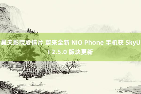 昊天影院爱情片 蔚来全新 NIO Phone 手机获 SkyUI 2.5.0 版块更新
