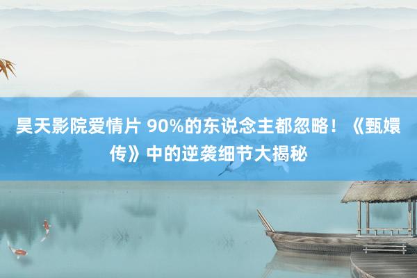 昊天影院爱情片 90%的东说念主都忽略！《甄嬛传》中的逆袭细节大揭秘
