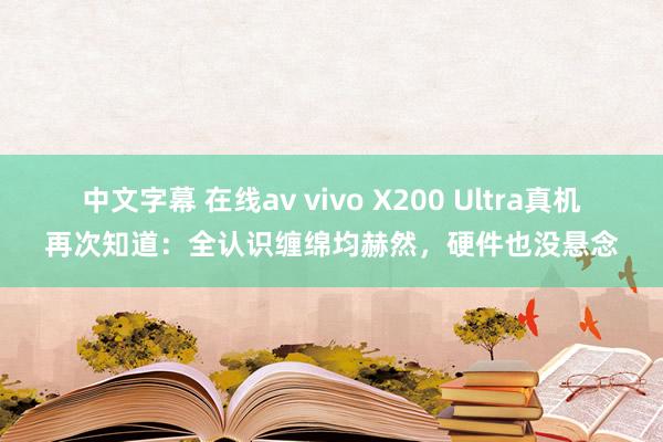 中文字幕 在线av vivo X200 Ultra真机再次知道：全认识缠绵均赫然，硬件也没悬念