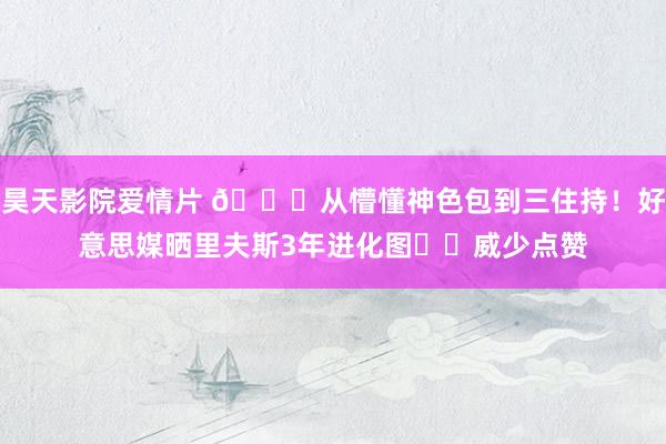 昊天影院爱情片 😂从懵懂神色包到三住持！好意思媒晒里夫斯3年进化图➡️威少点赞