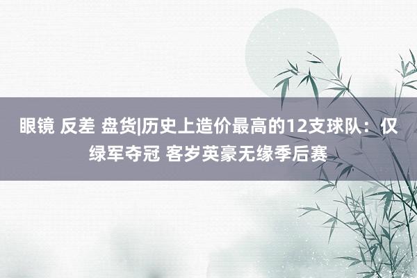 眼镜 反差 盘货|历史上造价最高的12支球队：仅绿军夺冠 客岁英豪无缘季后赛