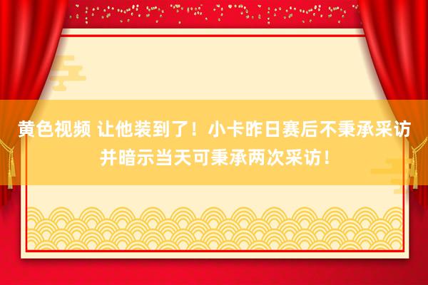 黄色视频 让他装到了！小卡昨日赛后不秉承采访并暗示当天可秉承两次采访！
