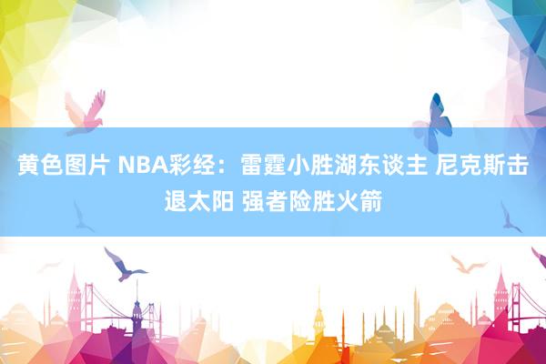 黄色图片 NBA彩经：雷霆小胜湖东谈主 尼克斯击退太阳 强者险胜火箭