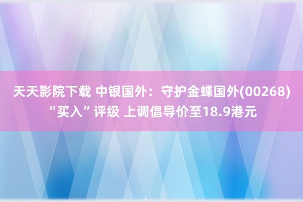 天天影院下载 中银国外：守护金蝶国外(00268)“买入”评级 上调倡导价至18.9港元