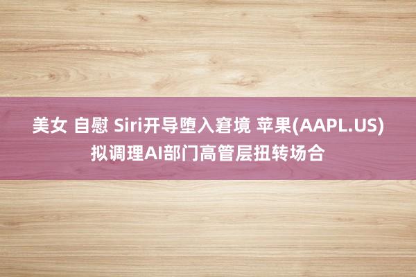 美女 自慰 Siri开导堕入窘境 苹果(AAPL.US)拟调理AI部门高管层扭转场合