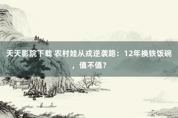 天天影院下载 农村娃从戎逆袭路：12年换铁饭碗，值不值？
