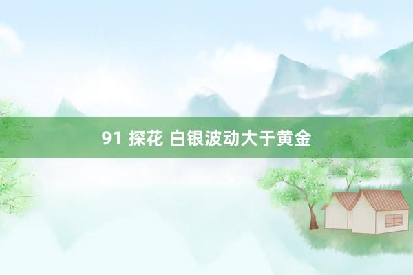 91 探花 白银波动大于黄金