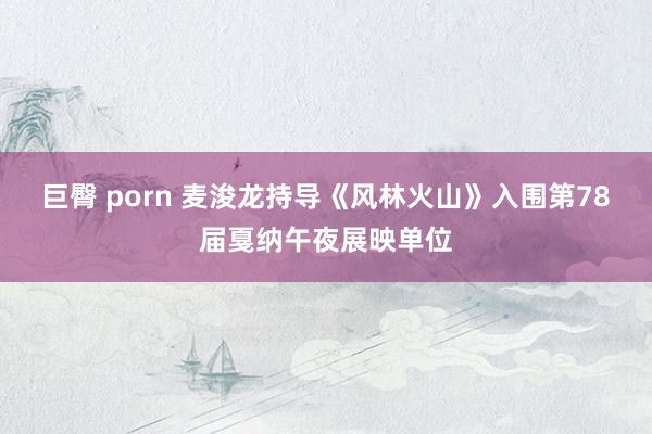 巨臀 porn 麦浚龙持导《风林火山》入围第78届戛纳午夜展映单位