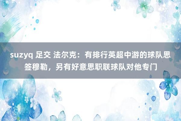 suzyq 足交 法尔克：有排行英超中游的球队思签穆勒，另有好意思职联球队对他专门
