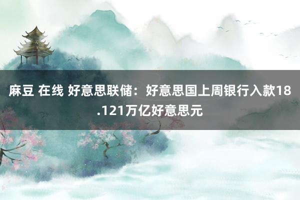 麻豆 在线 好意思联储：好意思国上周银行入款18.121万亿好意思元