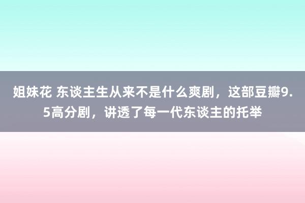 姐妹花 东谈主生从来不是什么爽剧，这部豆瓣9.5高分剧，讲透了每一代东谈主的托举