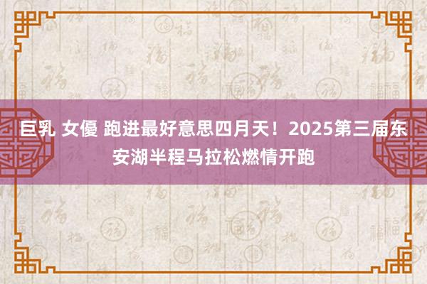 巨乳 女優 跑进最好意思四月天！2025第三届东安湖半程马拉松燃情开跑