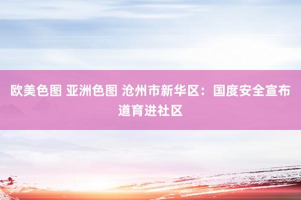 欧美色图 亚洲色图 沧州市新华区：国度安全宣布道育进社区