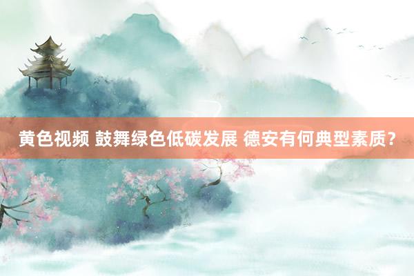 黄色视频 鼓舞绿色低碳发展 德安有何典型素质？