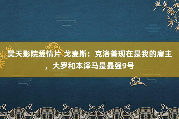 昊天影院爱情片 戈麦斯：克洛普现在是我的雇主，大罗和本泽马是最强9号