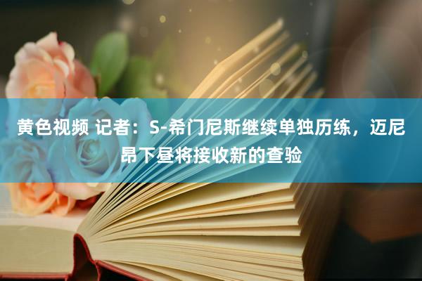黄色视频 记者：S-希门尼斯继续单独历练，迈尼昂下昼将接收新的查验