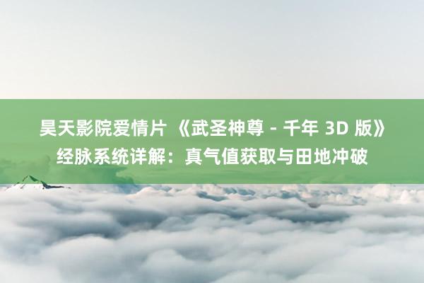 昊天影院爱情片 《武圣神尊 - 千年 3D 版》经脉系统详解：真气值获取与田地冲破
