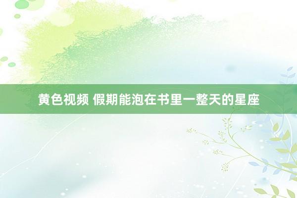 黄色视频 假期能泡在书里一整天的星座