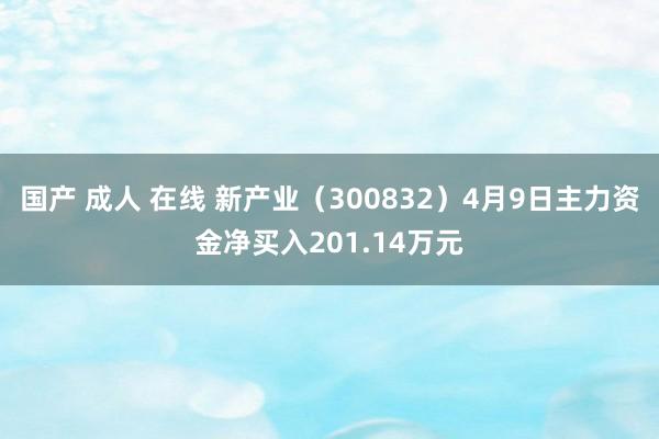国产 成人 在线 新产业（300832）4月9日主力资金净买入201.14万元