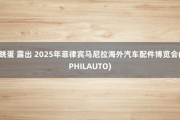跳蛋 露出 2025年菲律宾马尼拉海外汽车配件博览会(PHILAUTO)