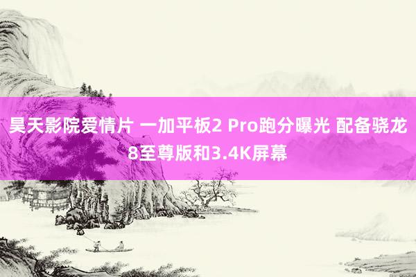 昊天影院爱情片 一加平板2 Pro跑分曝光 配备骁龙8至尊版和3.4K屏幕