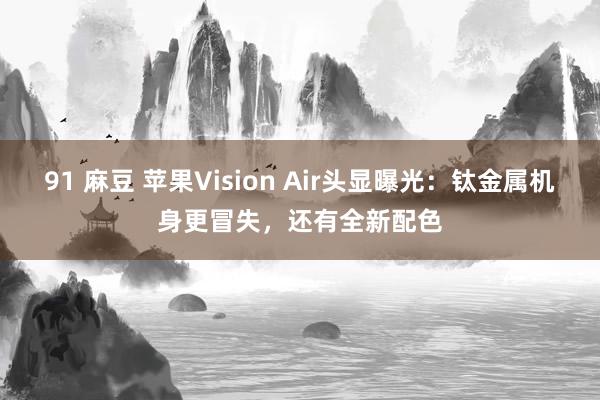 91 麻豆 苹果Vision Air头显曝光：钛金属机身更冒失，还有全新配色