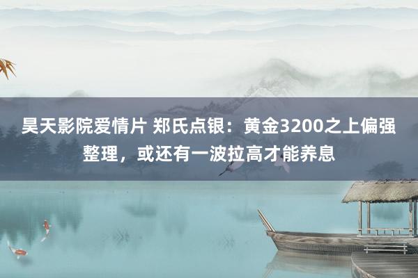 昊天影院爱情片 郑氏点银：黄金3200之上偏强整理，或还有一波拉高才能养息