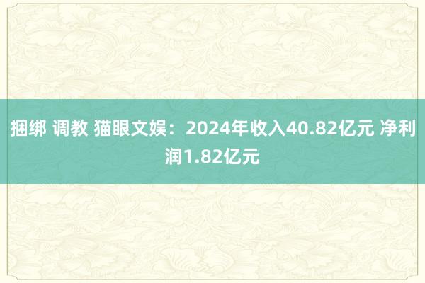 捆绑 调教 猫眼文娱：2024年收入40.82亿元 净利润1.82亿元